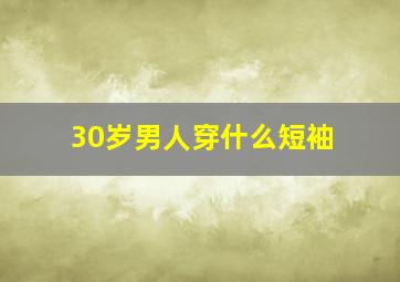 30岁男人穿什么短袖