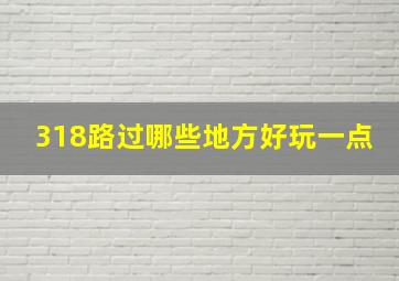 318路过哪些地方好玩一点