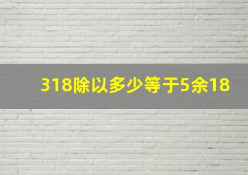 318除以多少等于5余18