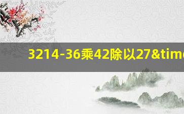 3214-36乘42除以27×8