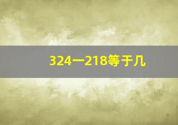 324一218等于几