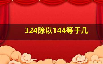 324除以144等于几