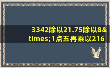 3342除以21.75除以8×1点五再乘以216点五