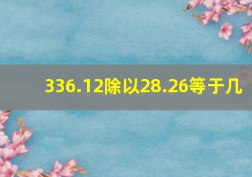 336.12除以28.26等于几