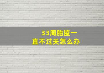 33周胎监一直不过关怎么办