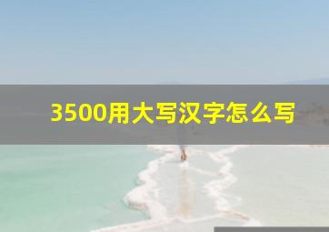 3500用大写汉字怎么写