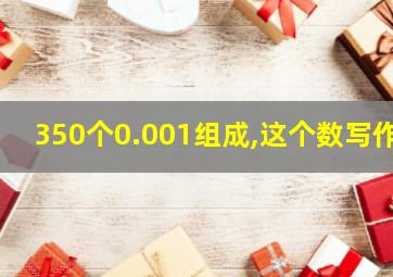 350个0.001组成,这个数写作