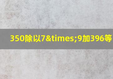 350除以7×9加396等于几