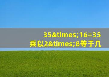 35×16=35乘以2×8等于几