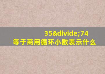 35÷74等于商用循环小数表示什么