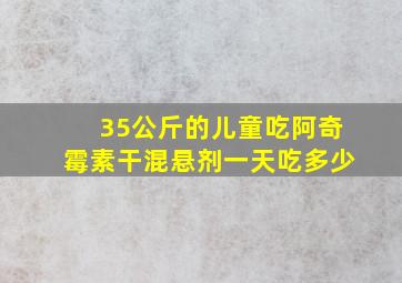 35公斤的儿童吃阿奇霉素干混悬剂一天吃多少