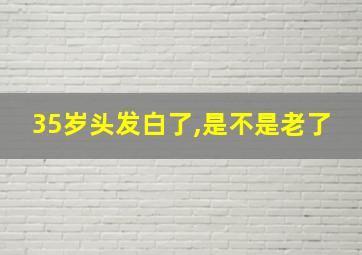 35岁头发白了,是不是老了