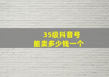 35级抖音号能卖多少钱一个