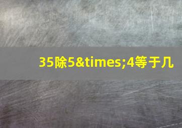 35除5×4等于几