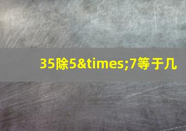 35除5×7等于几