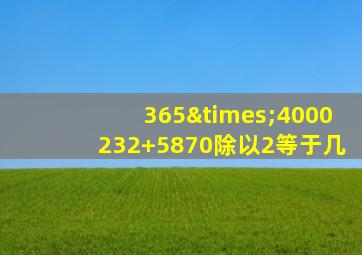 365×4000232+5870除以2等于几