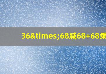 36×68减68+68乘65