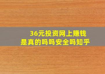 36元投资网上赚钱是真的吗吗安全吗知乎