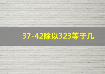 37-42除以323等于几