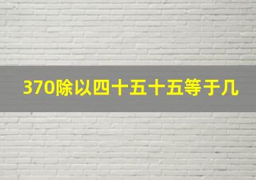 370除以四十五十五等于几