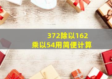 372除以162乘以54用简便计算