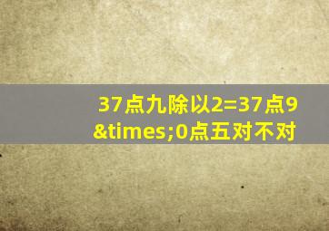 37点九除以2=37点9×0点五对不对