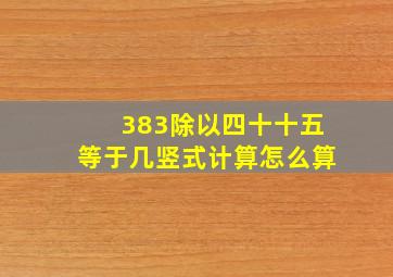 383除以四十十五等于几竖式计算怎么算