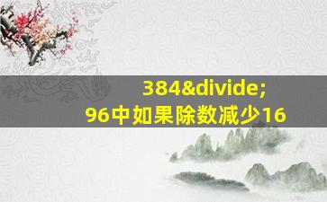 384÷96中如果除数减少16