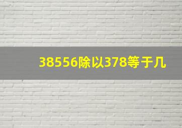 38556除以378等于几