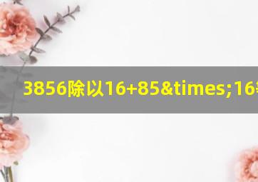 3856除以16+85×16等于几