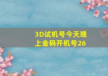 3D试机号今天晚上金码开机号26