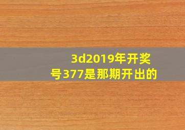 3d2019年开奖号377是那期开出的