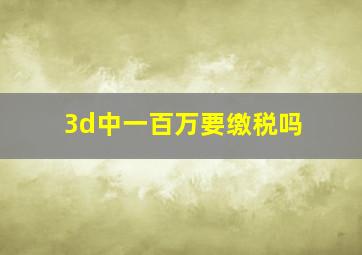 3d中一百万要缴税吗