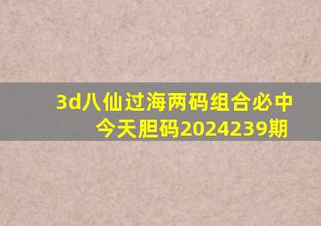 3d八仙过海两码组合必中今天胆码2024239期