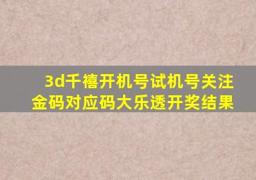 3d千禧开机号试机号关注金码对应码大乐透开奖结果