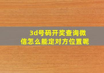 3d号码开奖查询微信怎么能定对方位置呢