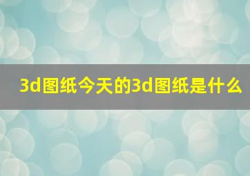 3d图纸今天的3d图纸是什么