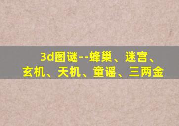 3d图谜--蜂巢、迷宫、玄机、天机、童谣、三两金