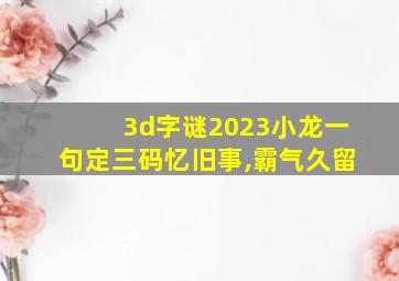 3d字谜2023小龙一句定三码忆旧事,霸气久留