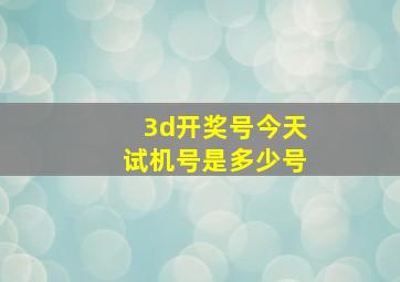 3d开奖号今天试机号是多少号