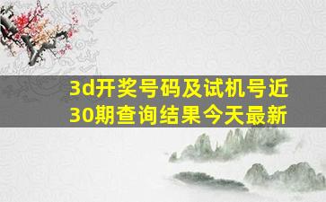 3d开奖号码及试机号近30期查询结果今天最新