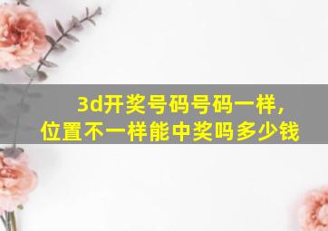 3d开奖号码号码一样,位置不一样能中奖吗多少钱