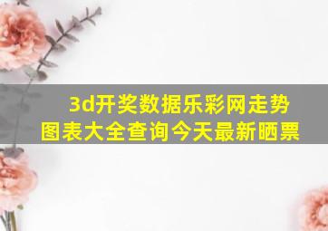 3d开奖数据乐彩网走势图表大全查询今天最新晒票