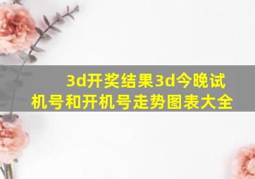 3d开奖结果3d今晚试机号和开机号走势图表大全