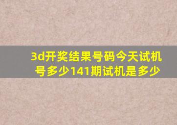 3d开奖结果号码今天试机号多少141期试机是多少