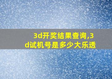 3d开奖结果查询,3d试机号是多少大乐透