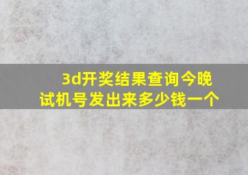 3d开奖结果查询今晚试机号发出来多少钱一个