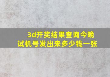 3d开奖结果查询今晚试机号发出来多少钱一张