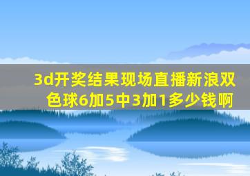 3d开奖结果现场直播新浪双色球6加5中3加1多少钱啊