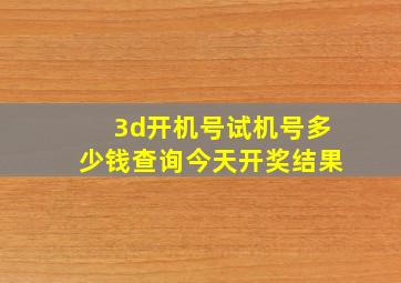 3d开机号试机号多少钱查询今天开奖结果